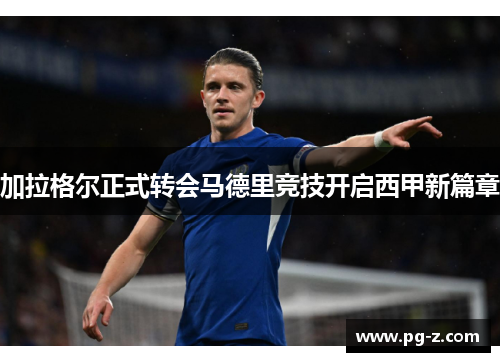 加拉格尔正式转会马德里竞技开启西甲新篇章 加拉格尔正式转会马德里竞技开启西甲新篇章