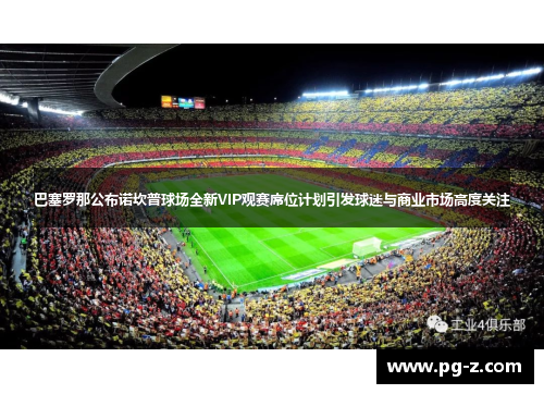 巴塞罗那公布诺坎普球场全新VIP观赛席位计划引发球迷与商业市场高度关注 巴塞罗那公布诺坎普球场全新VIP观赛席位计划引发球迷与商业市场高度关注