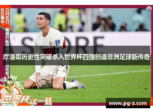 摩洛哥历史性突破杀入世界杯四强创造非洲足球新传奇 摩洛哥历史性突破杀入世界杯四强创造非洲足球新传奇