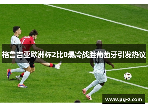 格鲁吉亚欧洲杯2比0爆冷战胜葡萄牙引发热议 格鲁吉亚欧洲杯2比0爆冷战胜葡萄牙引发热议
