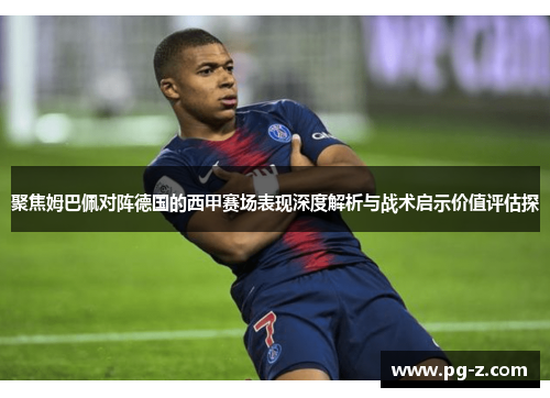 聚焦姆巴佩对阵德国的西甲赛场表现深度解析与战术启示价值评估探 聚焦姆巴佩对阵德国的西甲赛场表现深度解析与战术启示价值评估探