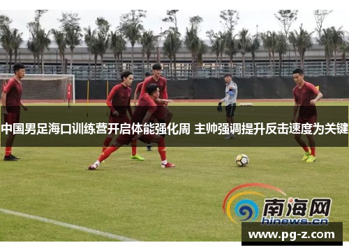 中国男足海口训练营开启体能强化周 主帅强调提升反击速度为关键 中国男足海口训练营开启体能强化周 主帅强调提升反击速度为关键