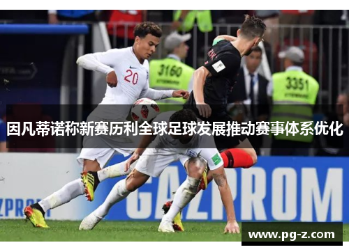 因凡蒂诺称新赛历利全球足球发展推动赛事体系优化 因凡蒂诺称新赛历利全球足球发展推动赛事体系优化