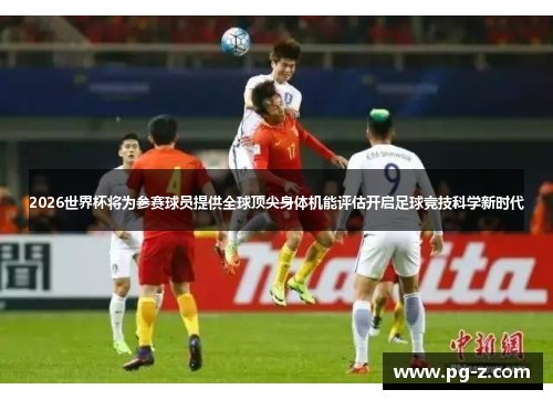 2026世界杯将为参赛球员提供全球顶尖身体机能评估开启足球竞技科学新时代 2026世界杯将为参赛球员提供全球顶尖身体机能评估开启足球竞技科学新时代