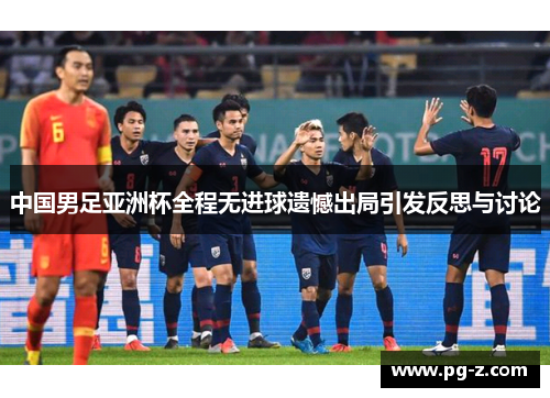 中国男足亚洲杯全程无进球遗憾出局引发反思与讨论 中国男足亚洲杯全程无进球遗憾出局引发反思与讨论