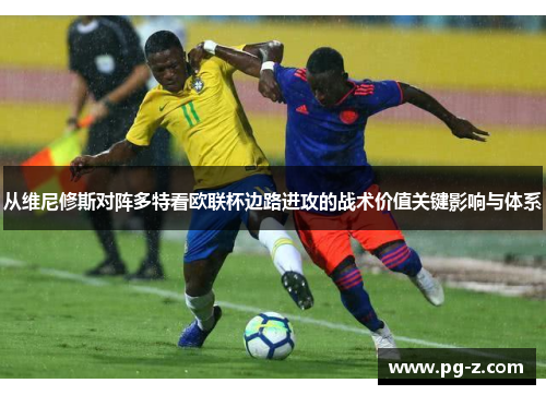 从维尼修斯对阵多特看欧联杯边路进攻的战术价值关键影响与体系 从维尼修斯对阵多特看欧联杯边路进攻的战术价值关键影响与体系
