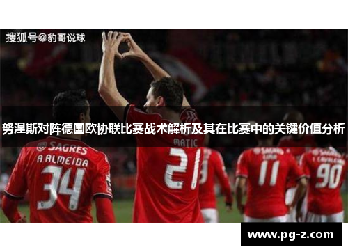 努涅斯对阵德国欧协联比赛战术解析及其在比赛中的关键价值分析 努涅斯对阵德国欧协联比赛战术解析及其在比赛中的关键价值分析