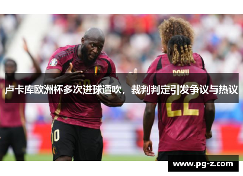 卢卡库欧洲杯多次进球遭吹,裁判判定引发争议与热议 卢卡库欧洲杯多次进球遭吹,裁判判定引发争议与热议