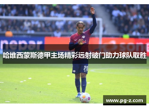 哈维西蒙斯德甲主场精彩远射破门助力球队取胜 哈维西蒙斯德甲主场精彩远射破门助力球队取胜
