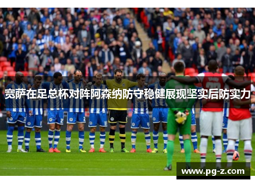 宽萨在足总杯对阵阿森纳防守稳健展现坚实后防实力 宽萨在足总杯对阵阿森纳防守稳健展现坚实后防实力