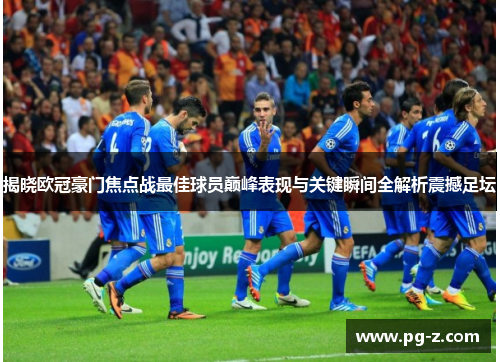 揭晓欧冠豪门焦点战最佳球员巅峰表现与关键瞬间全解析震撼足坛