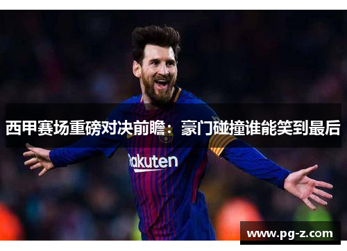 西甲赛场重磅对决前瞻：豪门碰撞谁能笑到最后